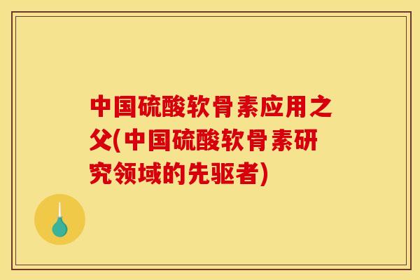 中国硫酸软骨素应用之父(中国硫酸软骨素研究领域的先驱者) 中国硫酸软骨素应用之父(中国硫酸软骨素研究领域的先驱者)