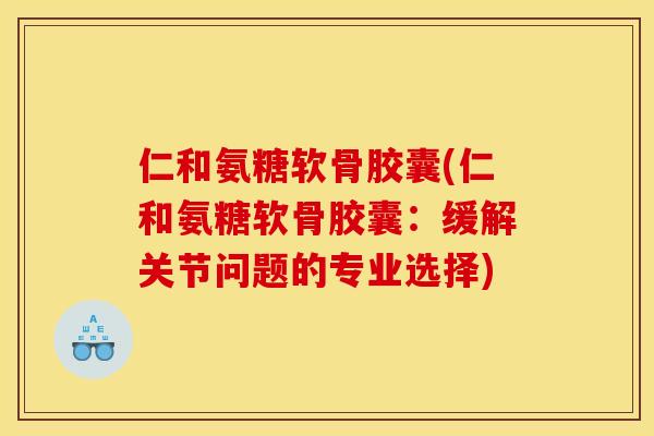 仁和氨糖软骨胶囊(仁和氨糖软骨胶囊：缓解关节问题的专业选择)