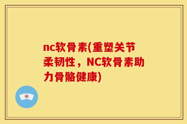 nc软骨素(重塑关节柔韧性，NC软骨素助力骨骼健康)