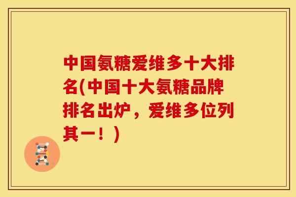 中国氨糖爱维多十大排名(中国十大氨糖品牌排名出炉,爱维多位列其一!) 中国氨糖爱维多十大排名(中国十大氨糖品牌排名出炉,爱维多位列其一!)