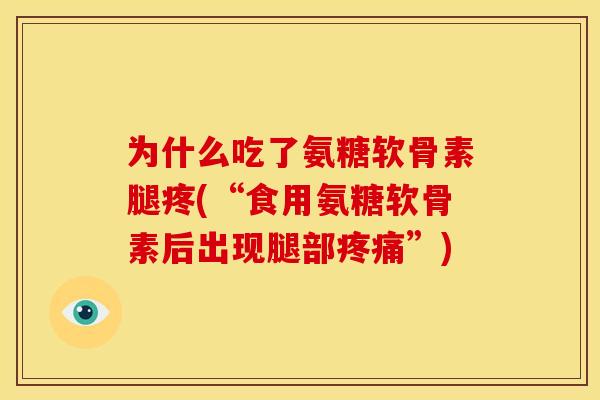 为什么吃了氨糖软骨素腿疼(“食用氨糖软骨素后出现腿部疼痛”)