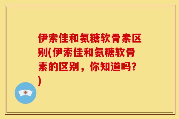 伊索佳和氨糖软骨素区别(伊索佳和氨糖软骨素的区别,你知道吗?) 伊索佳和氨糖软骨素区别(伊索佳和氨糖软骨素的区别,你知道吗?)