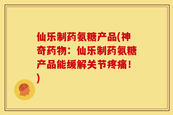 仙乐制药氨糖产品(神奇药物：仙乐制药氨糖产品能缓解关节疼痛！)
