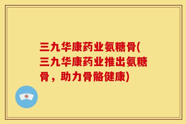 三九华康药业氨糖骨(三九华康药业推出氨糖骨,助力骨骼健康) 三九华康药业氨糖骨(三九华康药业推出氨糖骨,助力骨骼健康)