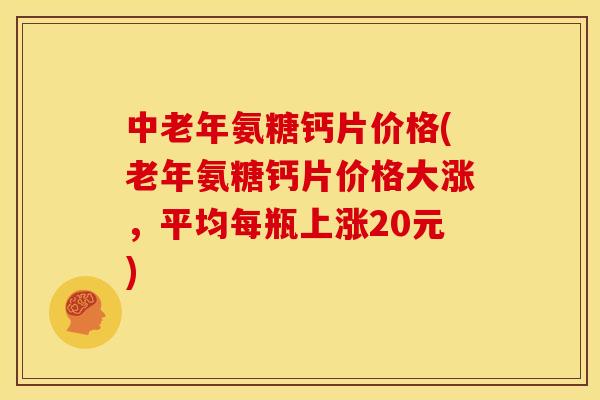 中老年氨糖钙片价格(老年氨糖钙片价格大涨，平均每瓶上涨20元)