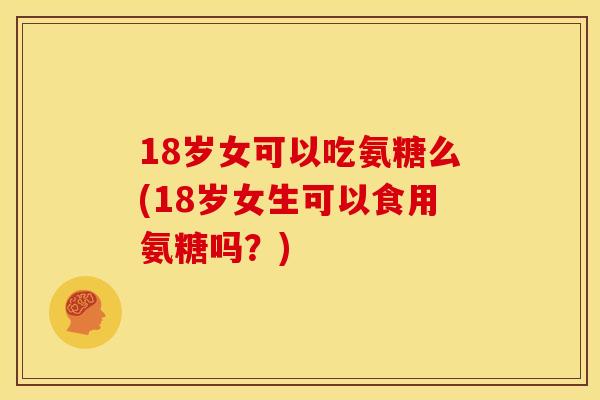18岁女可以吃氨糖么(18岁女生可以食用氨糖吗？)