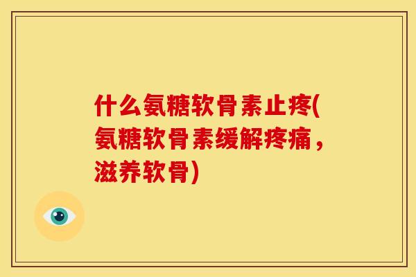 什么氨糖软骨素止疼(氨糖软骨素缓解疼痛，滋养软骨)