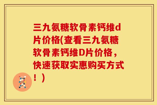 三九氨糖软骨素钙维d片价格(查看三九氨糖软骨素钙维D片价格，快速获取实惠购买方式！)