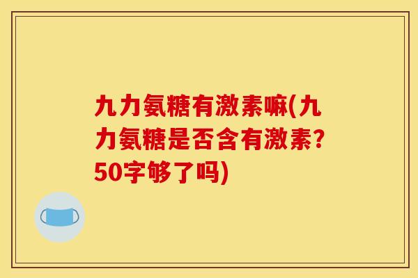 九力氨糖有激素嘛(九力氨糖是否含有激素？50字够了吗)