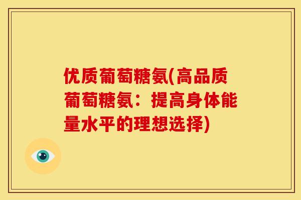 优质葡萄糖氨(高品质葡萄糖氨:提高身体能量水平的理想选择) 优质葡萄糖氨(高品质葡萄糖氨:提高身体能量水平的理想选择)