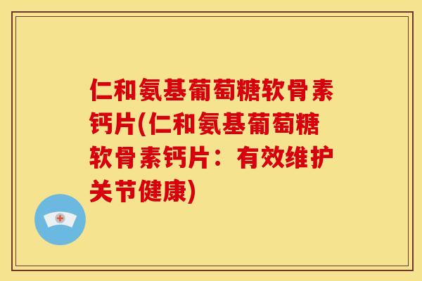 仁和氨基葡萄糖软骨素钙片(仁和氨基葡萄糖软骨素钙片：有效维护关节健康)