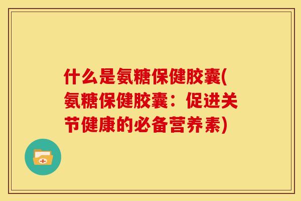 什么是氨糖保健胶囊(氨糖保健胶囊:促进关节健康的必备营养素) 什么是氨糖保健胶囊(氨糖保健胶囊:促进关节健康的必备营养素)