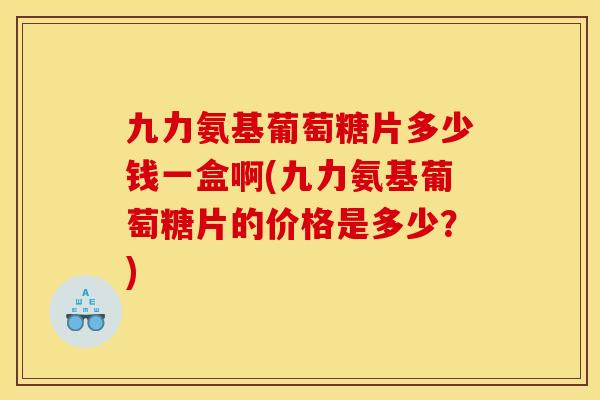 九力氨基葡萄糖片多少钱一盒啊(九力氨基葡萄糖片的价格是多少?) 九力氨基葡萄糖片多少钱一盒啊(九力氨基葡萄糖片的价格是多少?)
