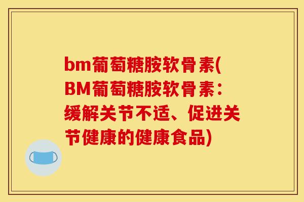 bm葡萄糖胺软骨素(BM葡萄糖胺软骨素：缓解关节不适、促进关节健康的健康食品)