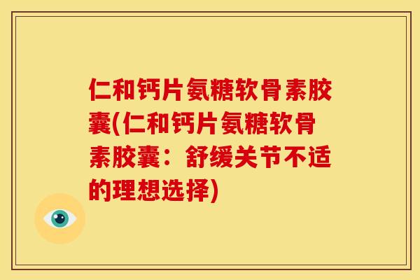 仁和钙片氨糖软骨素胶囊(仁和钙片氨糖软骨素胶囊：舒缓关节不适的理想选择)