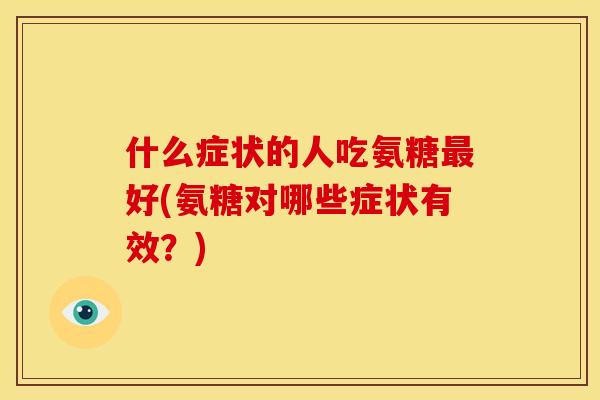 什么症状的人吃氨糖好(氨糖对哪些症状有效?) 什么症状的人吃氨糖好(氨糖对哪些症状有效?)