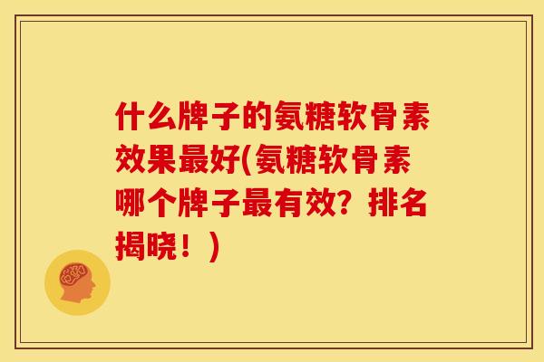 什么牌子的氨糖软骨素效果好(氨糖软骨素哪个牌子有效?排名揭晓!) 什么牌子的氨糖软骨素效果好(氨糖软骨素哪个牌子有效?排名揭晓!)