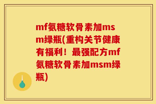 mf氨糖软骨素加msm绿瓶(重构关节健康有福利!强配方mf氨糖软骨素加msm绿瓶) mf氨糖软骨素加msm绿瓶(重构关节健康有福利!强配方mf氨糖软骨素加msm绿瓶)