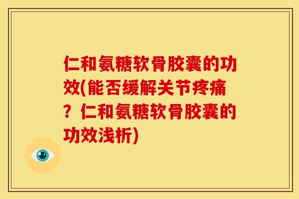 仁和氨糖软骨胶囊的功效(能否缓解关节疼痛？仁和氨糖软骨胶囊的功效浅析)