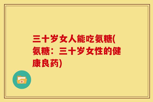 三十岁女人能吃氨糖(氨糖：三十岁女性的健康良药)