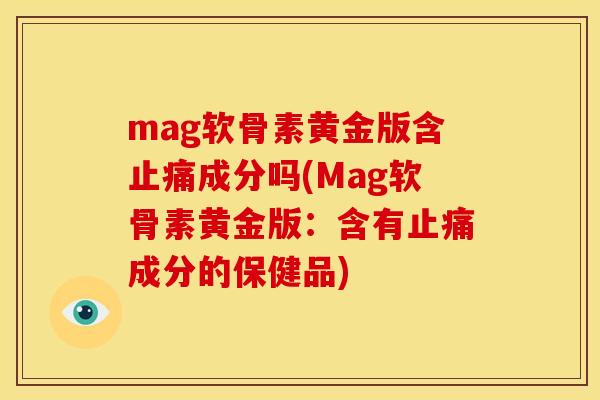 mag软骨素黄金版含成分吗(Mag软骨素黄金版:含有成分的保健品) mag软骨素黄金版含成分吗(Mag软骨素黄金版:含有成分的保健品)