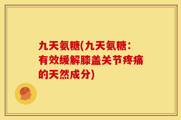 九天氨糖(九天氨糖：有效缓解膝盖关节疼痛的天然成分)