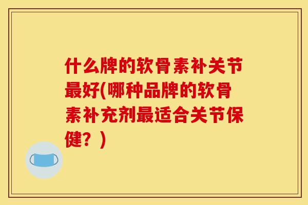 什么牌的软骨素补关节好(哪种品牌的软骨素补充剂适合关节保健?) 什么牌的软骨素补关节好(哪种品牌的软骨素补充剂适合关节保健?)