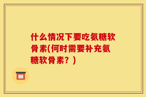 什么情况下要吃氨糖软骨素(何时需要补充氨糖软骨素？)