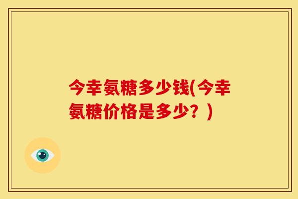 今幸氨糖多少钱(今幸氨糖价格是多少？)