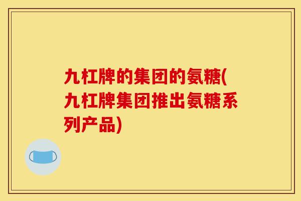 九杠牌的集团的氨糖(九杠牌集团推出氨糖系列产品)