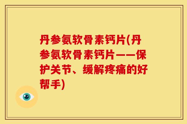 丹参氨软骨素钙片(丹参氨软骨素钙片——保护关节、缓解的好帮手) 丹参氨软骨素钙片(丹参氨软骨素钙片——保护关节、缓解的好帮手)