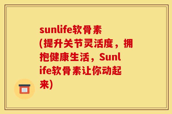 sunlife软骨素(提升关节灵活度，拥抱健康生活，Sunlife软骨素让你动起来)