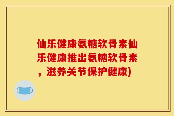 仙乐健康氨糖软骨素仙乐健康推出氨糖软骨素，滋养关节保护健康)
