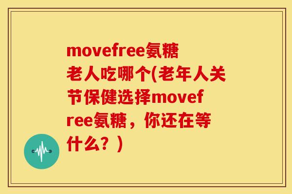 movefree氨糖老人吃哪个(老年人关节保健选择movefree氨糖，你还在等什么？)