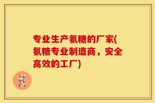 专业生产氨糖的厂家(氨糖专业制造商，安全高效的工厂)