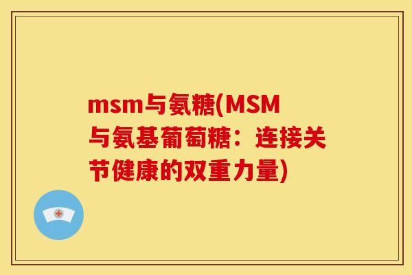 msm与氨糖(MSM与氨基葡萄糖:连接关节健康的双重力量) msm与氨糖(MSM与氨基葡萄糖:连接关节健康的双重力量)
