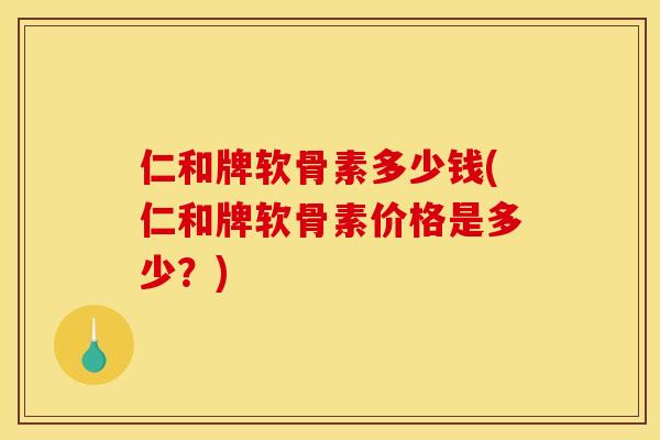 仁和牌软骨素多少钱(仁和牌软骨素价格是多少？)