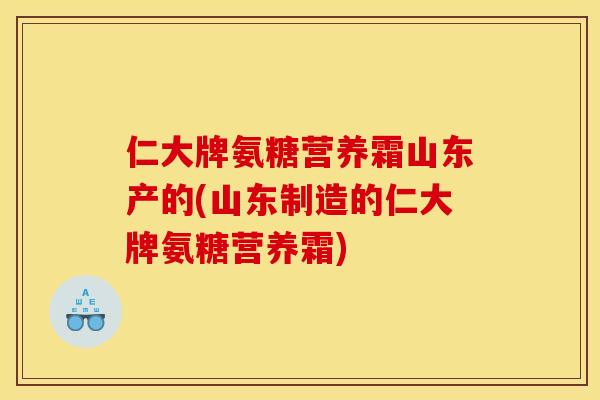 仁大牌氨糖营养霜山东产的(山东制造的仁大牌氨糖营养霜)