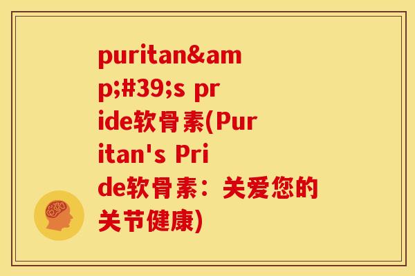 puritan's pride软骨素(Puritan's Pride软骨素：关爱您的关节健康)