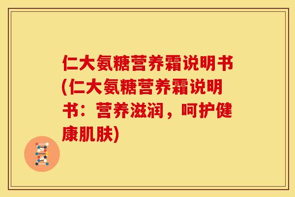 仁大氨糖营养霜说明书(仁大氨糖营养霜说明书：营养滋润，呵护健康肌肤)