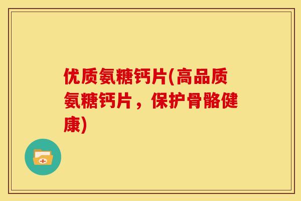 优质氨糖钙片(高品质氨糖钙片，保护骨骼健康)