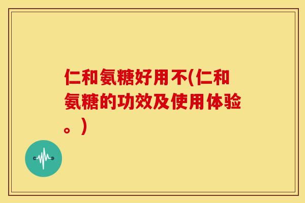 仁和氨糖好用不(仁和氨糖的功效及使用体验。) 仁和氨糖好用不(仁和氨糖的功效及使用体验。)
