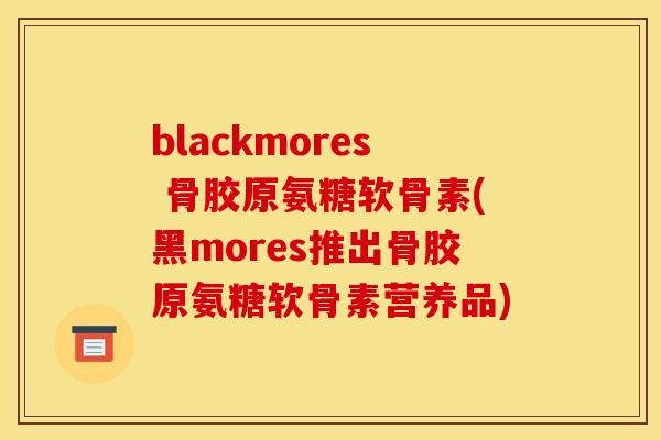 blackmores 骨胶原氨糖软骨素(黑mores推出骨胶原氨糖软骨素营养品)