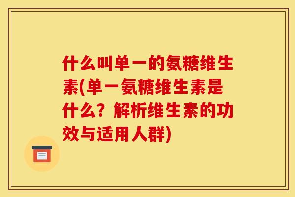 什么叫单一的氨糖维生素(单一氨糖维生素是什么？解析维生素的功效与适用人群)