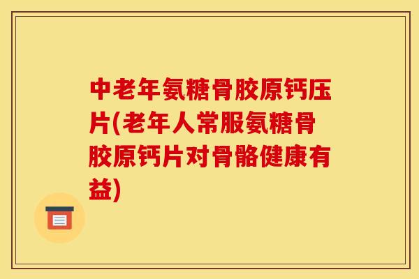 中老年氨糖骨胶原钙压片(老年人常服氨糖骨胶原钙片对骨骼健康有益)