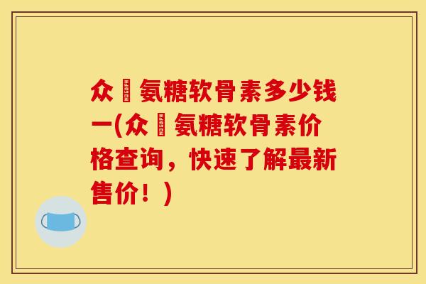 众莀氨糖软骨素多少钱一(众莀氨糖软骨素价格查询，快速了解最新售价！)