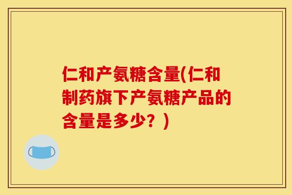 仁和产氨糖含量(仁和制药旗下产氨糖产品的含量是多少?) 仁和产氨糖含量(仁和制药旗下产氨糖产品的含量是多少?)
