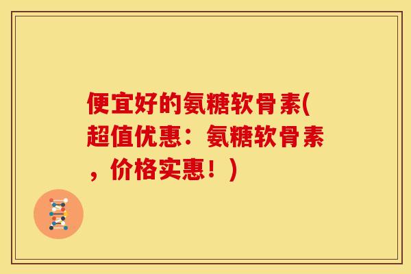 便宜好的氨糖软骨素(超值优惠:氨糖软骨素,价格实惠!) 便宜好的氨糖软骨素(超值优惠:氨糖软骨素,价格实惠!)