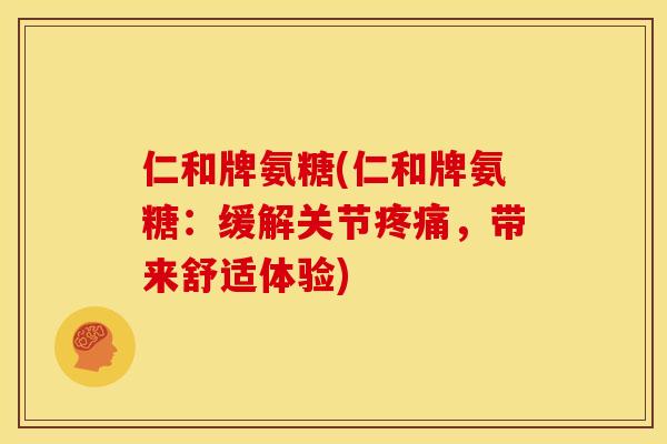 仁和牌氨糖(仁和牌氨糖:缓解关节,带来舒适体验) 仁和牌氨糖(仁和牌氨糖:缓解关节,带来舒适体验)