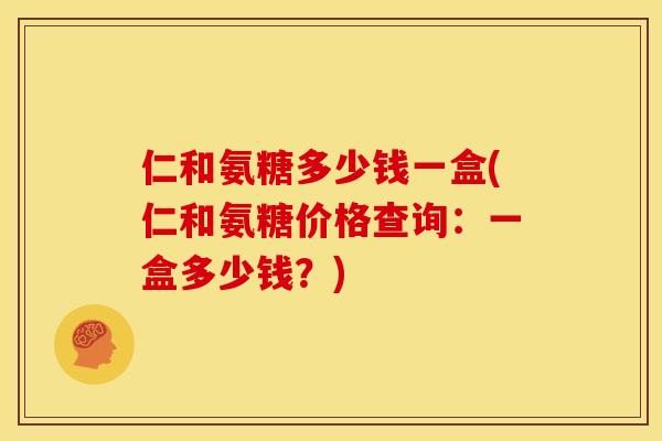 仁和氨糖多少钱一盒(仁和氨糖价格查询：一盒多少钱？)